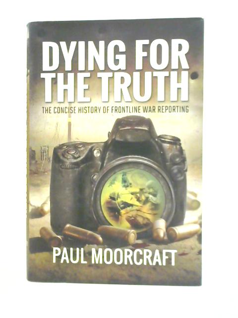 Dying for the Truth: The Concise History of Frontline War Reporting By Paul Moorcraft