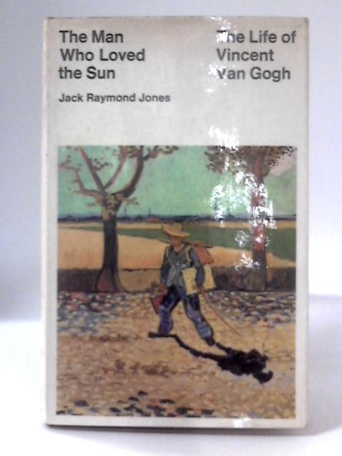 The Man Who Loved the Sun; The Life of Vincent Van Gogh By Jack Raymond Jones