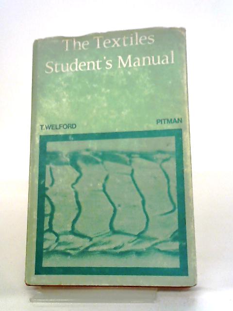The Textiles Student's Manual: An Outline Of All Textile Processes, From The Origin Of The Fibre To The Finished Cloth; A Handbook To All Branches Of The Textiles Industries By T Welford
