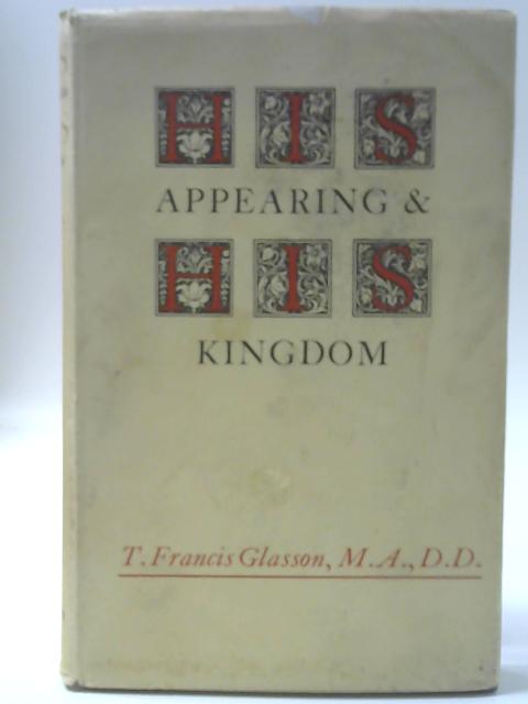 His Appearing And His Kingdom: The Christian Hope In The Light Of Its History By T. Francis Glasson