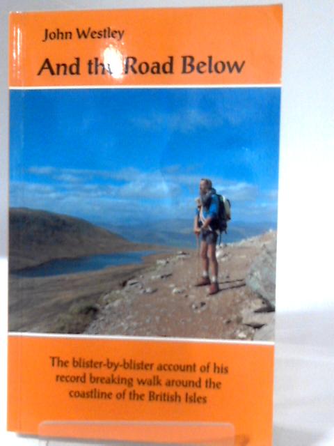 And the Road Below: The Blister-by-blister Account of His Record Breaking Walk Around the Coastline of the British Isles By John Westley