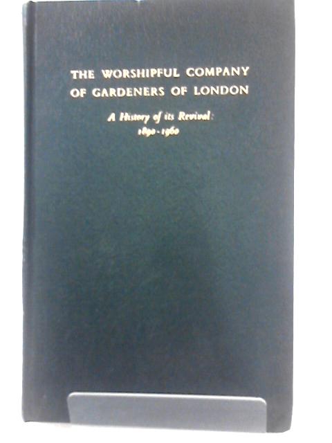 The Worshipful Company of Gardeners of London: A History of its Revival:1890-1960 By Arnold Francis Steele