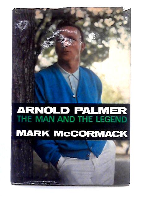 Arnold Palmer - The Man and the Legend By Mark H. McCormack