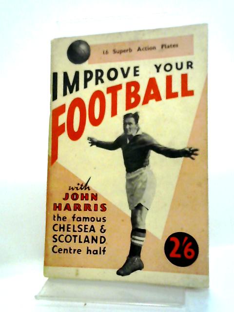 Improve Your Football: A Book For Those Who Play And For Those Who Watch The Game - By John Harris