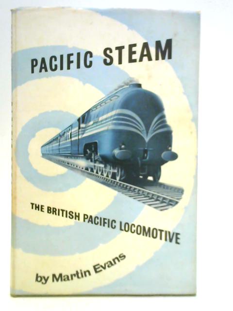 Pacific Steam: The British Pacific Locomotive By Martin Evans