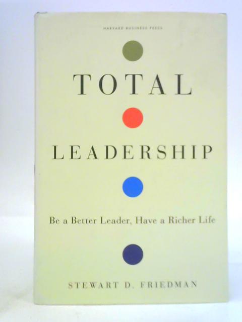 Total Leadership: Be a Better Leader, Have a Richer Life By Stewart D.Friedman
