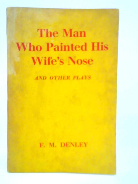 The Man Who Painted His Wife's Nose and Other Plays By F. M. Denley