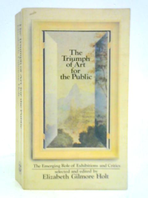 The Triumph of Art for the Public: the Emerging Role of Exhibitions and Critics By Elizabeth Gilmore Holt (Ed.)