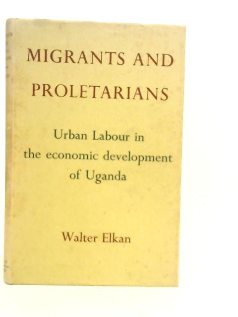 Migrants and Proletarians: Urban Labour in the Economic Development of Uganda par W.Elkan