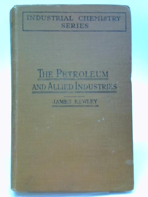 The Petroleum And Allied Industries: Petroleum, Natural Gas, Natural Waxes, Asphalts And Allied Substances, And Shale Oils. By James Kewley