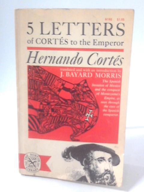 Hernando Cortes, Five Letters 1519-1526 By J Bayard Morris