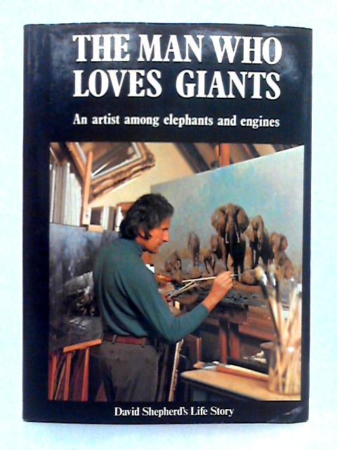 The Man Who Loves Giants; An Artist Among Elephants and Engines By David Shepherd