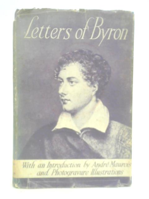 The Letters of George Gordon, 6th Lord Byron, Selected by R. G. Howarth, M. A. , with an Introduction by Andre Maurois By George Byron