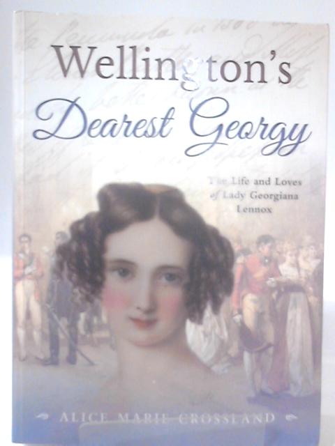 Wellington's Dearest Georgy: The Life and Loves of Lady Georgiana Lennox By Alice Marie Crossland