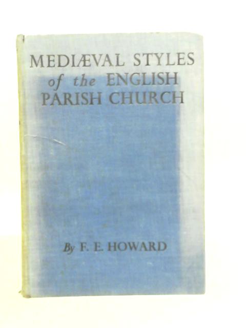 The Medieval Styles of the English Parish Church : Survey of Their Development, Design and Features By F.E.Howard