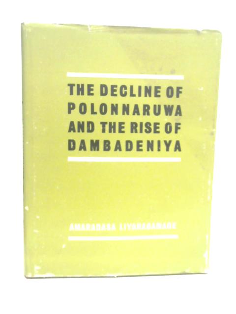 The decline of Polonnaruwa and the rise of Dambadeniya, circa 1180-1270 A.D By Amaradasa Liyanagamage