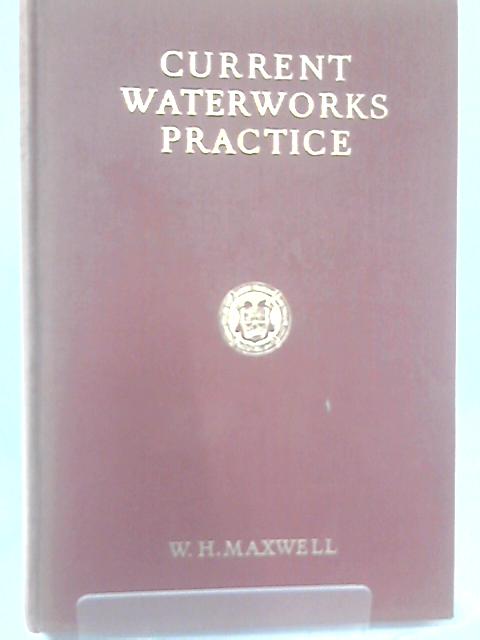 Current Waterworks Practice: A Practical Treatise on the Provision of Water Supplies for Urban and Rural Communities By W.H. Maxwell