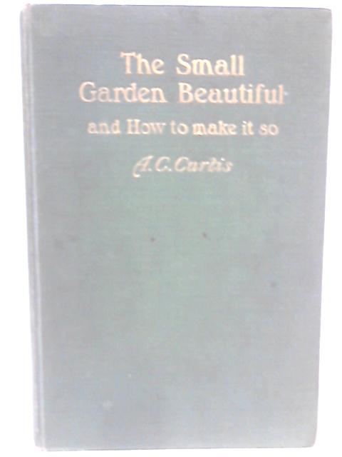 The Small Garden Beautiful and How To make It So von A. C. Curtis