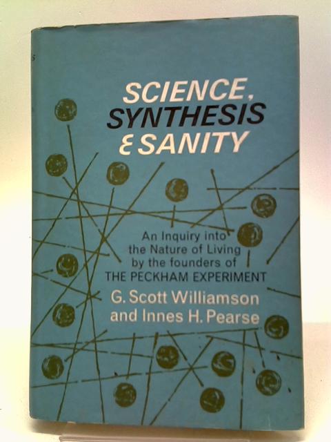 Science, Synthesis & Sanity: An Enquiry Into The Nature Of Living By G Scott Williamson, and Innes H Pearse