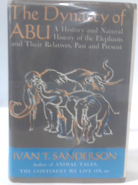 The Dynasty of Abu; a History and Natural History of the Elephants and Their Relatives, Past and Present By Ivan Terence Sanderson