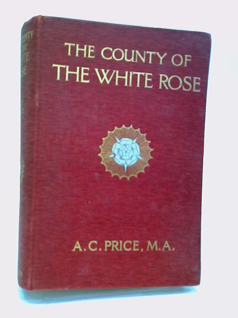 The County Of The White Rose By A C Price