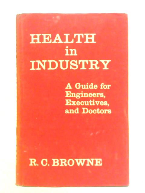 Health in Industry, A Guide for Engineers, Executives, and Doctors By R. C. Browne