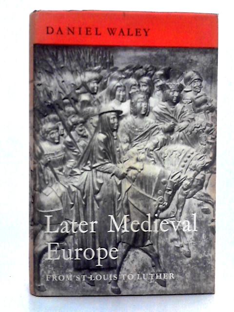 Later Medieval Europe; From St Louis to Luther By Daniel Waley