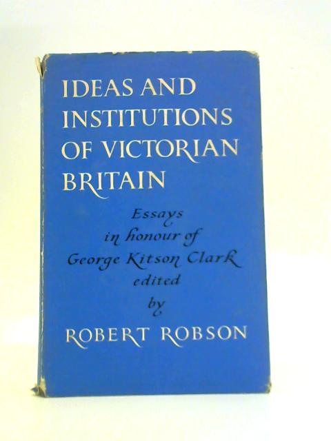 Ideas and Institutions of Victorian Britain: Essays in Honour of George Kitson Clark By Robert Robson (Ed.)