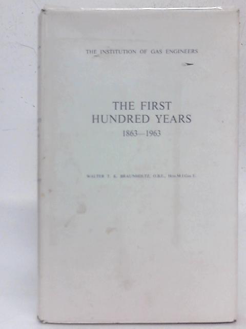 The Institution of Gas Engineers- The First Hundred Years, 1863-1963 By Walter T K Braunholtz