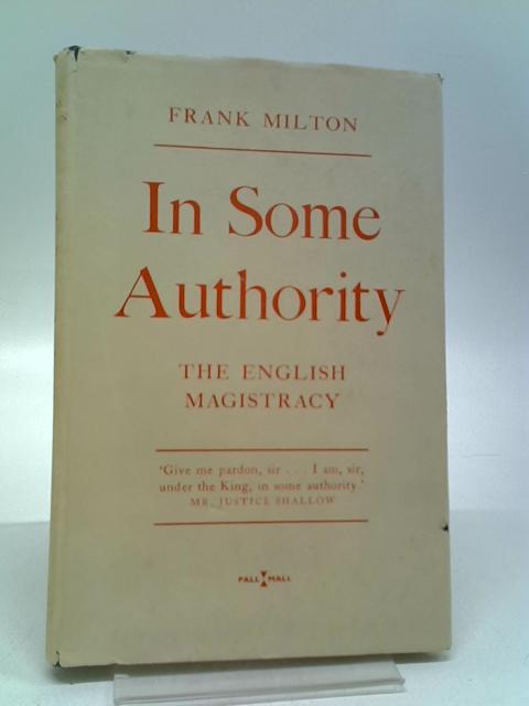 In Some Authority: The English Magistracy By Frank Milton