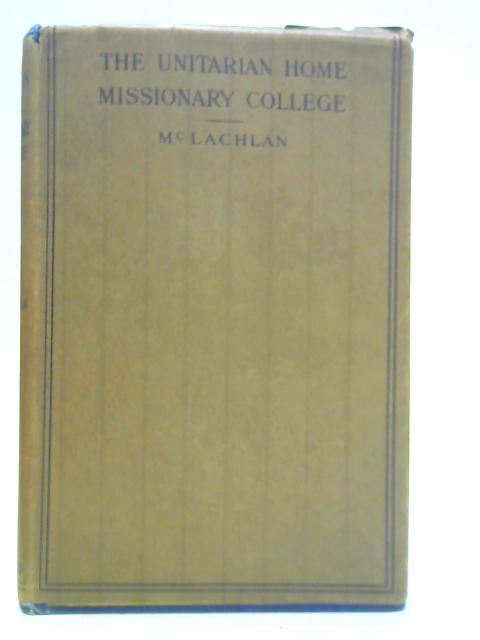 The Unitarian Home Missionary College, 1854-1914 By H. McLachlan