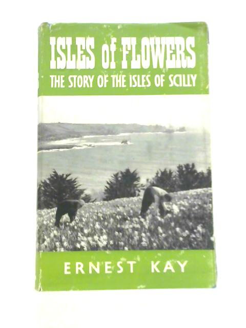 Isles of Flowers: The Story of the Isles of Scilly By Ernest Kay