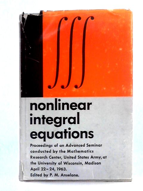 Nonlinear Integral Equations: Proceedings of an Advanced Seminar Conducted By the Mathematics Research Center, United States Army, at the University of Wisconsin, Madison April 22-24, 1963 By P.M. Anselone