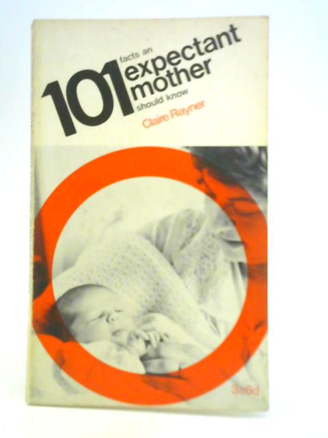 101 Facts An Expectant Mother Should Know By Claire Rayner