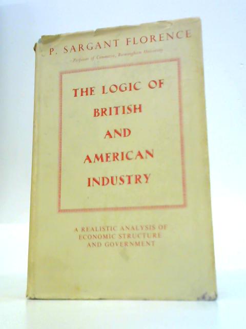 The Logic of British and American Industry: a Realistic Analysis of Economic Structure and Government By P. Sargant Florence