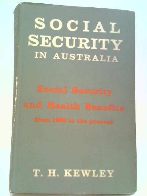 Social Security In Australia: The Development Of Social Security And Health Benefits From 1900 To The Present By T Kewley