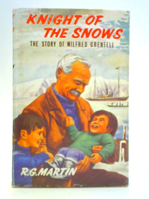 Knight of the Snows: The Story of Wilfred Grenfell By R. G. Martin