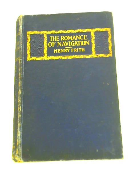 The Romance of Navigation: a Brief Record of Maritime Discovery From the Earliest Times to the 18th Century By Henry Frith