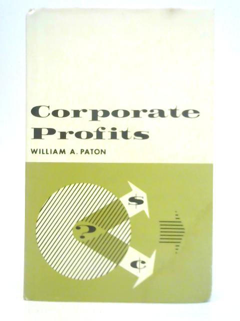 Corporate Profits: Measurement, Reporting, Distribution, Taxation By William Andrew Paton