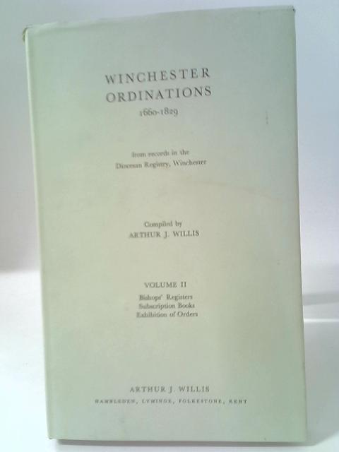 Winchester Ordinations 1660-1829 from Records in the Diocesan Registry, Winchester. Volume I: Ordinands' Papers 1734-1827 (with a Few Earlier Surviving) Volume II: Bishops' Registers, Subscription By A.J. Willis