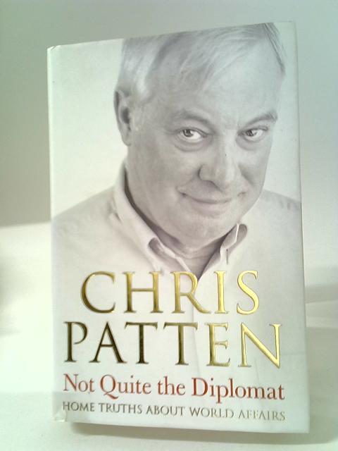 Not Quite the Diplomat: Home Truths About World Affairs By Chris Patten