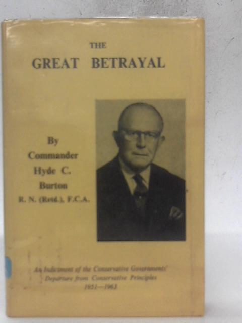 The Great Betrayal - an Indictment of the Conservative Governments' Departure from Conservative Principles 1951-1963 By Hyde C. Burton
