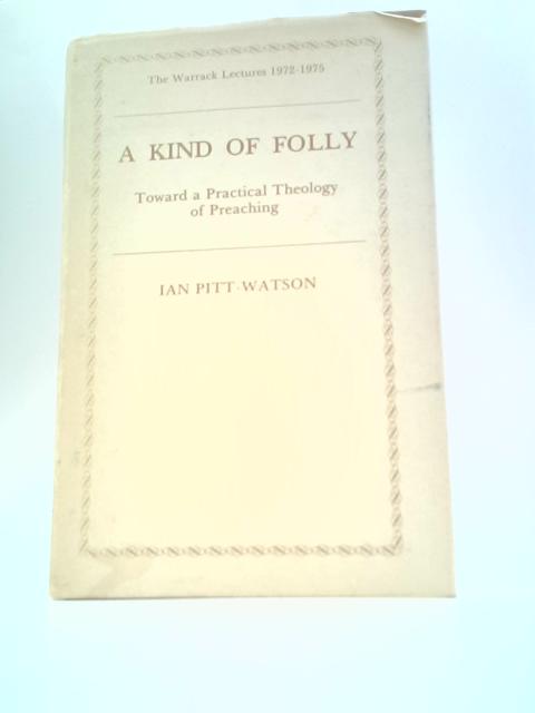 Kind of Folly: Toward a Practical Theology of Preaching (Warrack Lectures, 1972-1975) By Ian Pitt-Watson