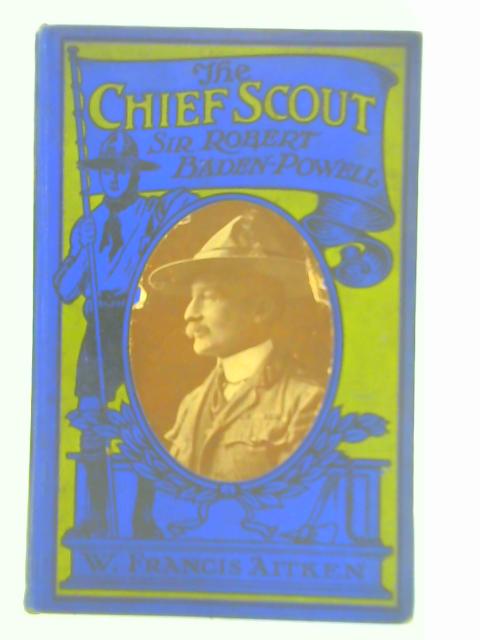 The Chief Scout, Sir Robert Baden-Powell By W. Francis Aitken