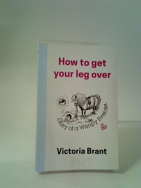 How To Get Your Leg Over: Diary Of A Wimpy Eventer: 1 (The Wimpy Trilogy) By Victoria Brant