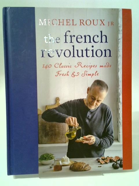 The French Revolution: 140 Classic Recipes Made Fresh & Simple By Michel Roux Jr