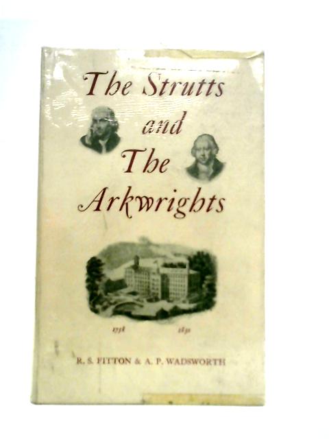 The Strutts & the Arkwrights, 1758-1830: A study of the early factory system By R. S Fitton