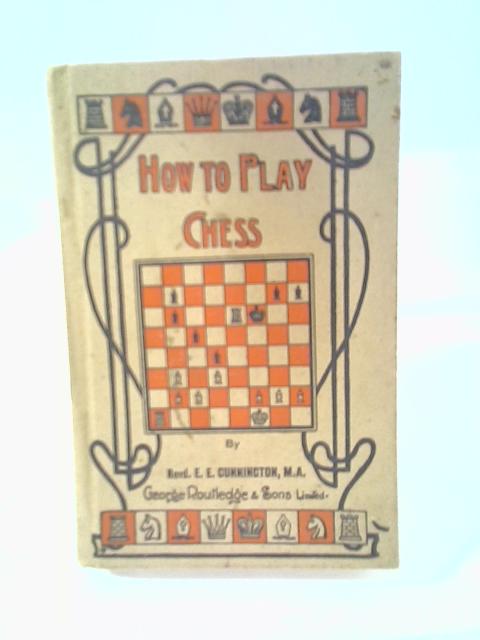 How to Play Chess. New Edition, Revised and Enlarged By E. E. Cunnington