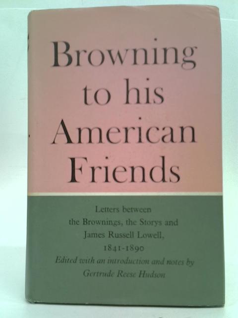 Browning to His American Friends: Letters Between the Brownings, the Storys and James Russell Lowell, 1841-1890 By Gertrude Reese Hudson (ed.)