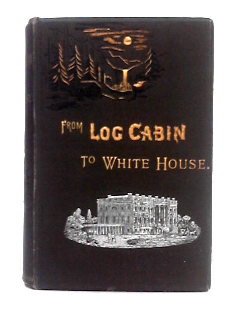 From Log-Cabin to White House; the Story of President Garfield's Life By William M. Thayer